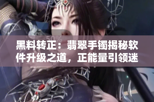 黑料轉(zhuǎn)正：翡翠手鐲揭秘軟件升級(jí)之道，正能量引領(lǐng)迷路者尋找靈感