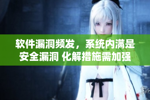 軟件漏洞頻發(fā)，系統(tǒng)內(nèi)滿是安全漏洞 化解措施需加強(qiáng)