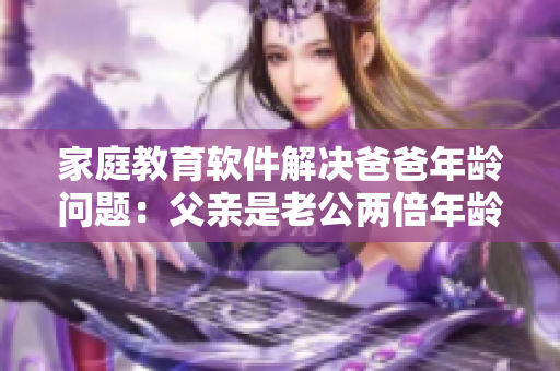 家庭教育軟件解決爸爸年齡問(wèn)題：父親是老公兩倍年齡，如何引導(dǎo)子女學(xué)習(xí)？