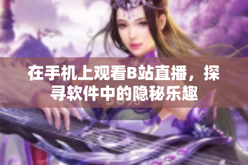 在手機上觀看B站直播，探尋軟件中的隱秘樂趣