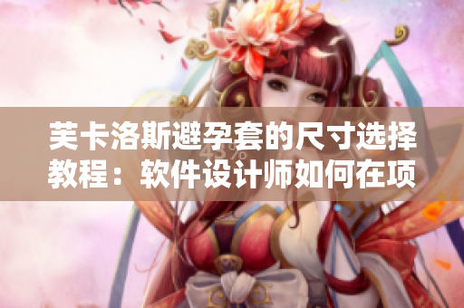 芙卡洛斯避孕套的尺寸選擇教程：軟件設(shè)計師如何在項目中選擇合適的規(guī)格？