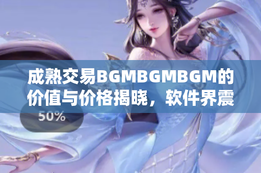 成熟交易BGMBGMBGM的價(jià)值與價(jià)格揭曉，軟件界震撼來襲!
