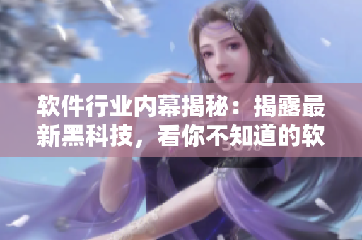 軟件行業(yè)內(nèi)幕揭秘：揭露最新黑科技，看你不知道的軟件秘聞