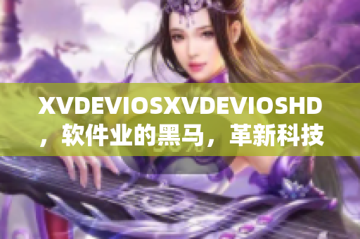 XVDEVIOSXVDEVIOSHD，軟件業(yè)的黑馬，革新科技、席卷市場