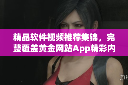 精品軟件視頻推薦集錦，完整覆蓋黃金網(wǎng)站App精彩內(nèi)容
