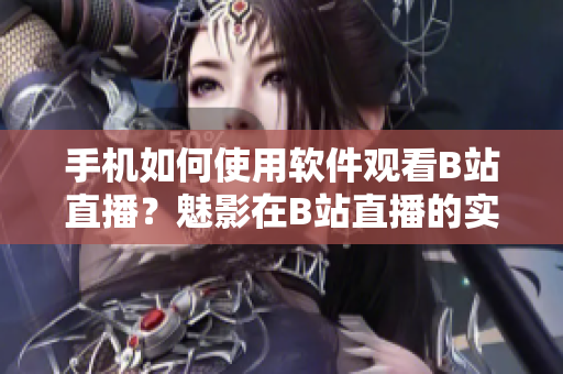 手機如何使用軟件觀看B站直播？魅影在B站直播的實用指南