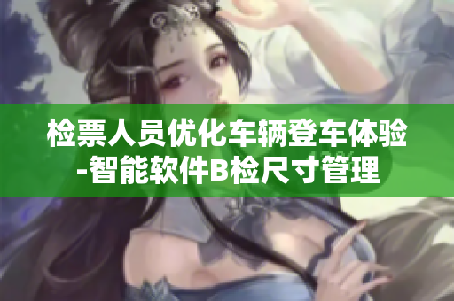 檢票人員優(yōu)化車(chē)輛登車(chē)體驗(yàn)-智能軟件B檢尺寸管理