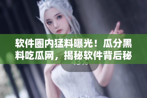 軟件圈內(nèi)猛料曝光！瓜分黑料吃瓜網(wǎng)，揭秘軟件背后秘聞