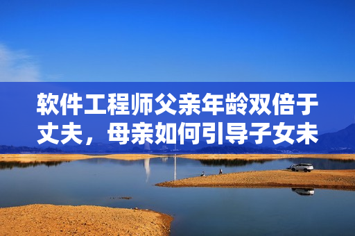 軟件工程師父親年齡雙倍于丈夫，母親如何引導(dǎo)子女未來？