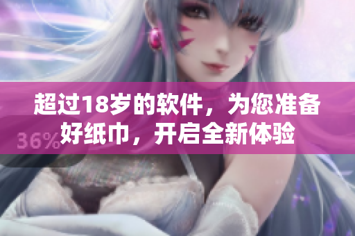 超過18歲的軟件，為您準(zhǔn)備好紙巾，開啟全新體驗(yàn)