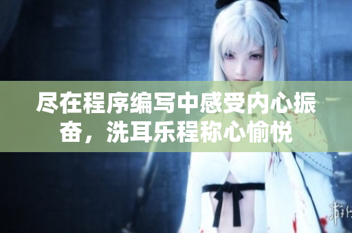 盡在程序編寫中感受內(nèi)心振奮，洗耳樂程稱心愉悅