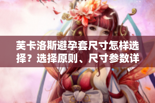芙卡洛斯避孕套尺寸怎樣選擇？選擇原則、尺寸參數(shù)詳解【軟件工程師必讀】
