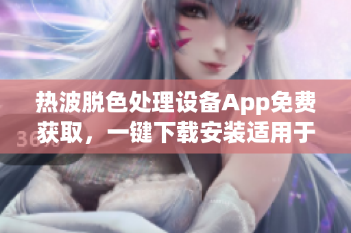 熱波脫色處理設(shè)備App免費(fèi)獲取，一鍵下載安裝適用于安卓手機(jī)