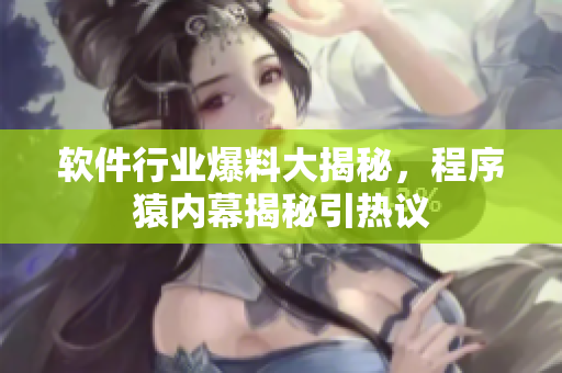 軟件行業(yè)爆料大揭秘，程序猿內幕揭秘引熱議