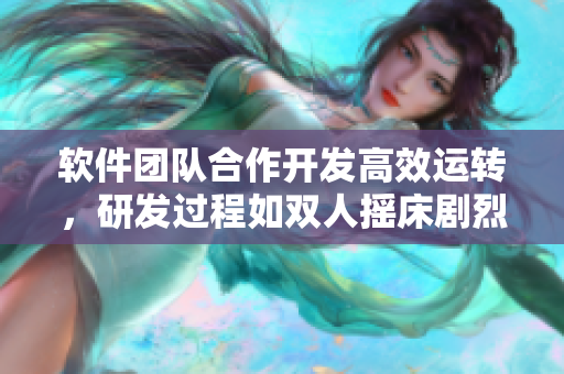 軟件團(tuán)隊(duì)合作開發(fā)高效運(yùn)轉(zhuǎn)，研發(fā)過程如雙人搖床劇烈運(yùn)動(dòng)