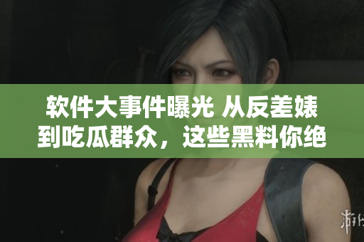 軟件大事件曝光 從反差婊到吃瓜群眾，這些黑料你絕對不能錯過!