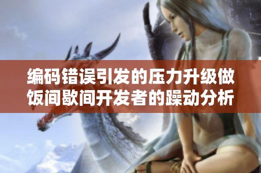 編碼錯誤引發(fā)的壓力升級做飯間歇間開發(fā)者的躁動分析