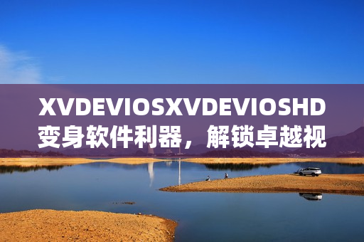 XVDEVIOSXVDEVIOSHD變身軟件利器，解鎖卓越視聽體驗