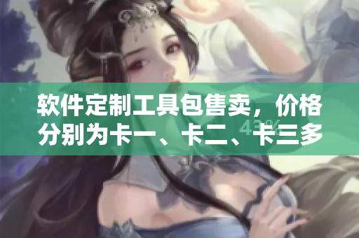 軟件定制工具包售賣，價(jià)格分別為卡一、卡二、卡三多少？