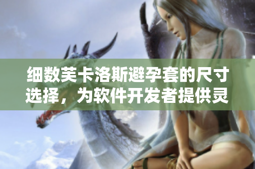 細數(shù)芙卡洛斯避孕套的尺寸選擇，為軟件開發(fā)者提供靈感