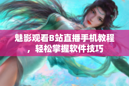 魅影觀看B站直播手機(jī)教程，輕松掌握軟件技巧