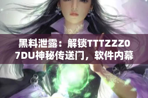 黑料泄露：解鎖TTTZZZ07DU神秘傳送門(mén)，軟件內(nèi)幕一覽無(wú)余