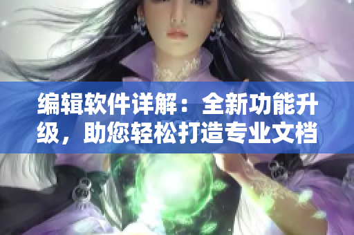 編輯軟件詳解：全新功能升級(jí)，助您輕松打造專業(yè)文檔