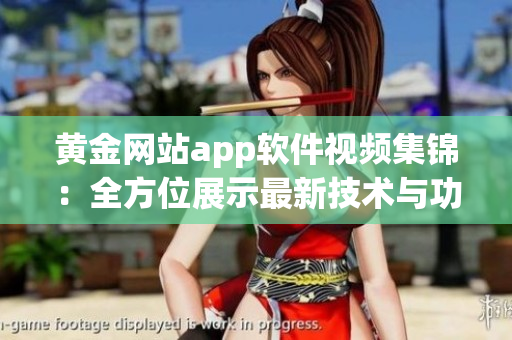 黃金網(wǎng)站app軟件視頻集錦：全方位展示最新技術與功能