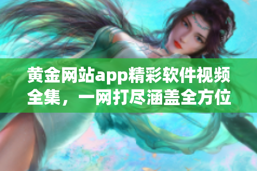 黃金網(wǎng)站app精彩軟件視頻全集，一網(wǎng)打盡涵蓋全方位教程