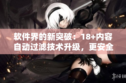 軟件界的新突破：18+內(nèi)容自動(dòng)過濾技術(shù)升級(jí)，更安全更智能