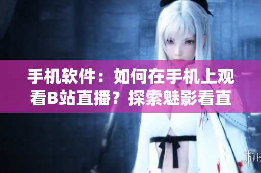 手機軟件：如何在手機上觀看B站直播？探索魅影看直播軟件的新用法