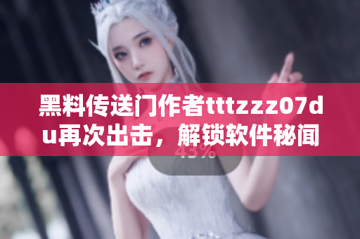 黑料傳送門作者tttzzz07du再次出擊，解鎖軟件秘聞！