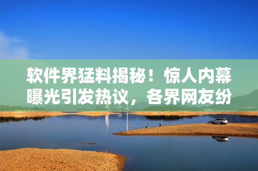軟件界猛料揭秘！驚人內(nèi)幕曝光引發(fā)熱議，各界網(wǎng)友紛紛圍觀！