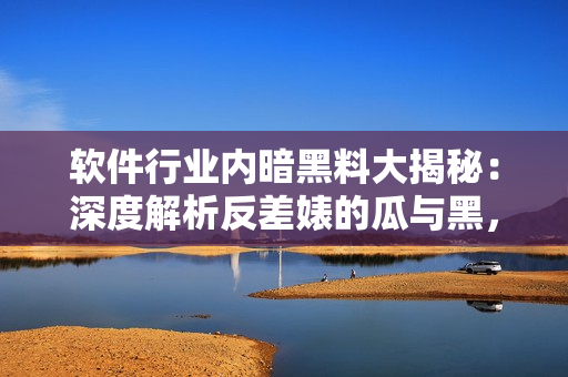 軟件行業(yè)內(nèi)暗黑料大揭秘：深度解析反差婊的瓜與黑，揭露萬里長征背后的秘辛