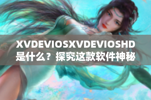 XVDEVIOSXVDEVIOSHD是什么？探究這款軟件神秘面紗