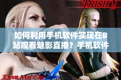 如何利用手機(jī)軟件實現(xiàn)在B站觀看魅影直播？手機(jī)軟件操作指南。