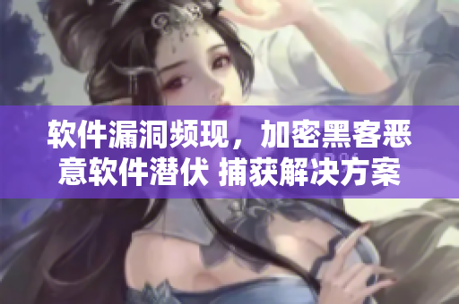 軟件漏洞頻現(xiàn)，加密黑客惡意軟件潛伏 捕獲解決方案只有這一招
