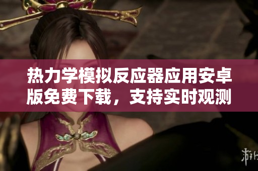 熱力學(xué)模擬反應(yīng)器應(yīng)用安卓版免費下載，支持實時觀測反應(yīng)動態(tài)
