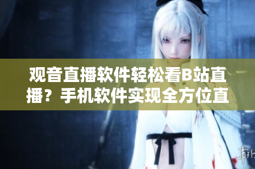 觀音直播軟件輕松看B站直播？手機(jī)軟件實(shí)現(xiàn)全方位直播體驗(yàn)