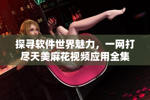 探尋軟件世界魅力，一網(wǎng)打盡天美麻花視頻應用全集