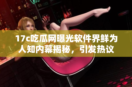 17c吃瓜網(wǎng)曝光軟件界鮮為人知內(nèi)幕揭秘，引發(fā)熱議
