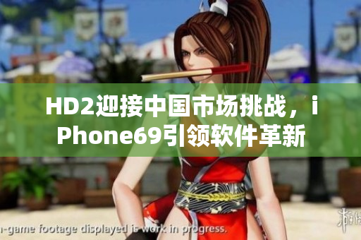 HD2迎接中國市場挑戰(zhàn)，iPhone69引領(lǐng)軟件革新