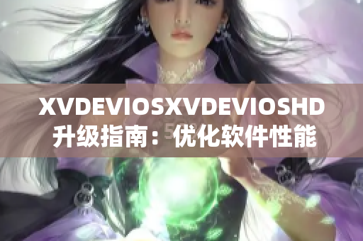 XVDEVIOSXVDEVIOSHD 升級指南：優(yōu)化軟件性能，提升用戶體驗(yàn)