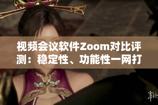 視頻會(huì)議軟件Zoom對(duì)比評(píng)測(cè)：穩(wěn)定性、功能性一網(wǎng)打盡