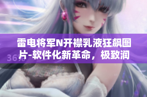 雷電將軍N開襟乳液狂飆圖片-軟件化新革命，極致潤(rùn)膚技術(shù)戲劇性升級(jí)