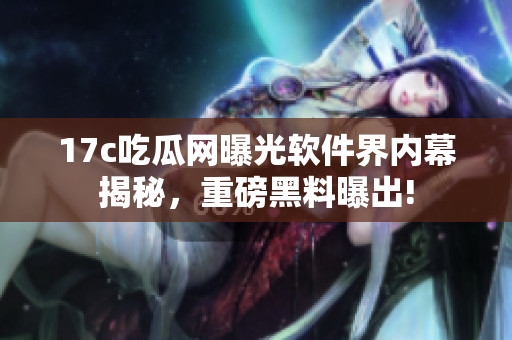 17c吃瓜網(wǎng)曝光軟件界內(nèi)幕揭秘，重磅黑料曝出!