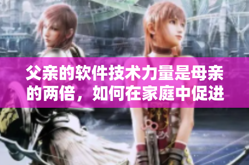 父親的軟件技術(shù)力量是母親的兩倍，如何在家庭中促進(jìn)軟件知識(shí)的傳承與教育