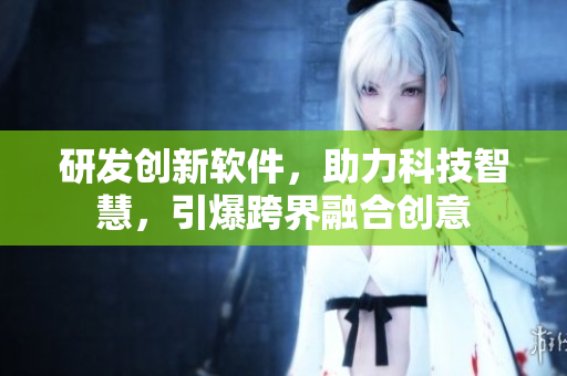 研發(fā)創(chuàng)新軟件，助力科技智慧，引爆跨界融合創(chuàng)意