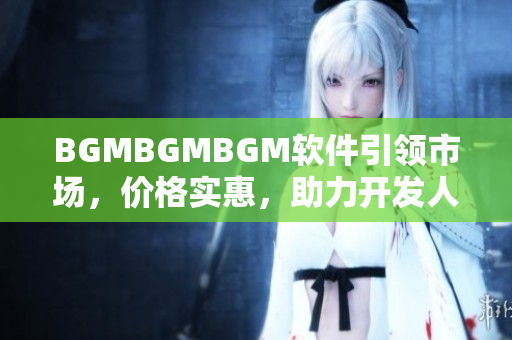 BGMBGMBGM軟件引領(lǐng)市場，價格實惠，助力開發(fā)人員提升技能
