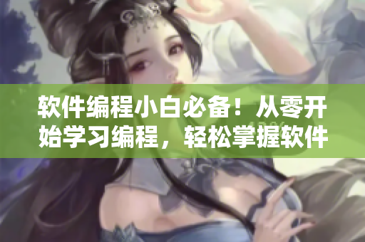 軟件編程小白必備！從零開(kāi)始學(xué)習(xí)編程，輕松掌握軟件開(kāi)發(fā)技能